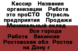 Кассир › Название организации ­ Работа-это проСТО › Отрасль предприятия ­ Продажи › Минимальный оклад ­ 32 000 - Все города Работа » Вакансии   . Ростовская обл.,Ростов-на-Дону г.